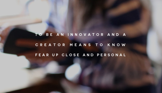 To be an innovator and a creator means to know fear up close and personal