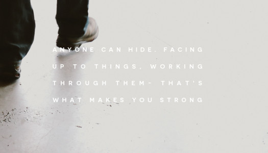 Anyone can hide. Facing up to things, working through them- that’s what makes you strong