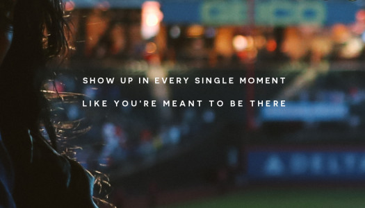 Show up in every single moment like you’re meant to be there