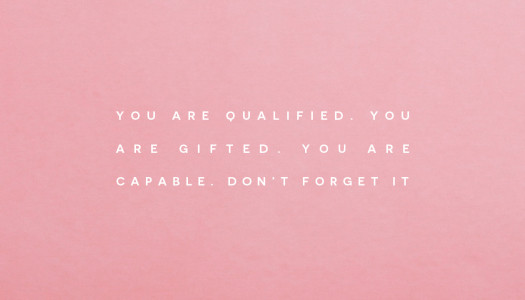 You are qualified. You are gifted. You are capable. Don’t forget it.