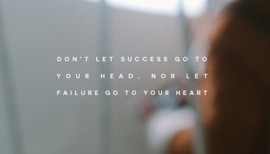 Don’t let success go to your head, nor let  failure go to your heart