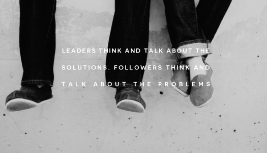 Leaders think and talk about the solutions. Followers think and talk about the problems