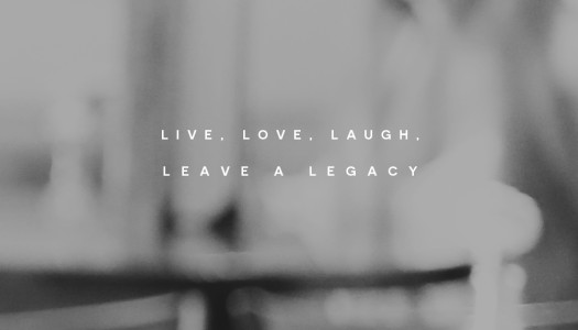 Live, love, laugh, leave a legacy.
