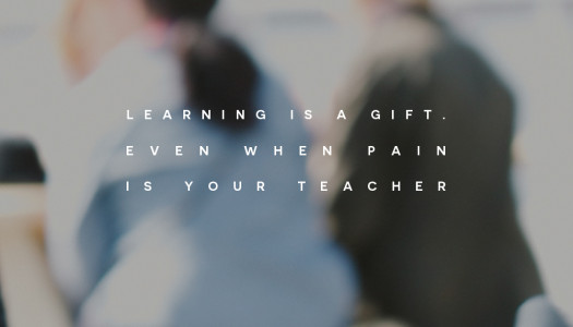 Learning is a gift. Even when pain is your teacher.