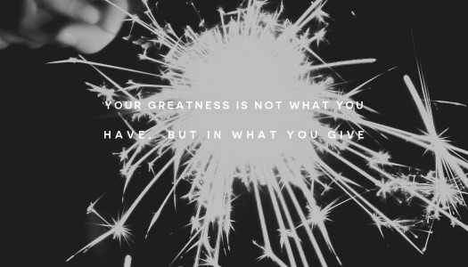 Your greatness is not what you have, but in what you give