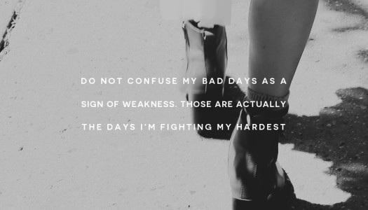 Do not confuse my bad days as a sign of weakness. Those are actually the days I’m fighting my hardest