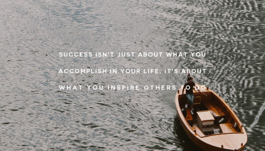 Success isn’t just about what you accomplish in your life, it’s about what you inspire others to do