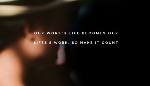 Our work’s life becomes our life’s work, so make it count.