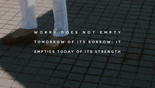Worry does not empty tomorrow of its sorrow; it empties today of its strength
