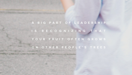 A big part of leadership is recognizing that your fruit often grows on other people’s trees