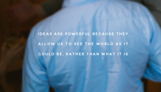 Ideas are powerful because they allow us to see the world as it could be, rather than what it is