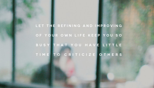 Let the refining and improving of your own life keep you so busy that you have little time to criticize others