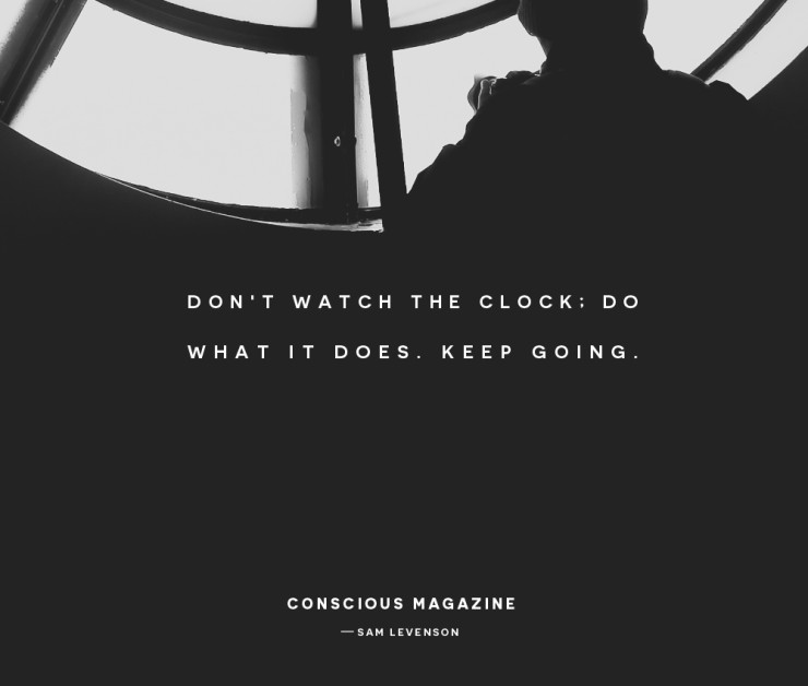 Don’t watch the clock; do what it does. Keep going.