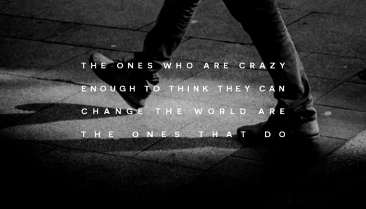 The ones who are crazy enough to think they can change the world are the ones that do