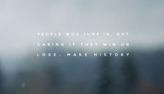 People who jump in, not caring if they win or lose, make history