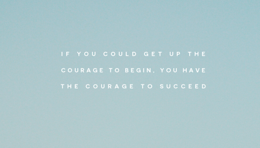 If you could get up the courage to begin, you have the courage to succeed