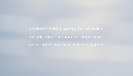 Anybody who’s going to pursue a dream has to understand that it’s not going to be easy
