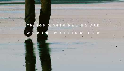 Things worth having are worth waiting for