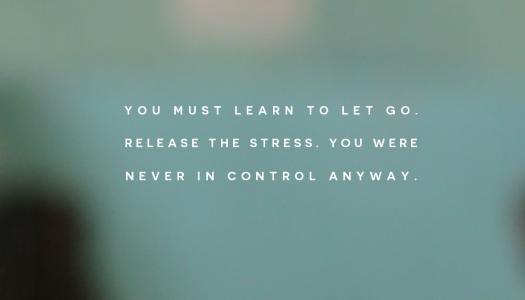 You must learn to let go. Release the stress. You were never in control anyway.