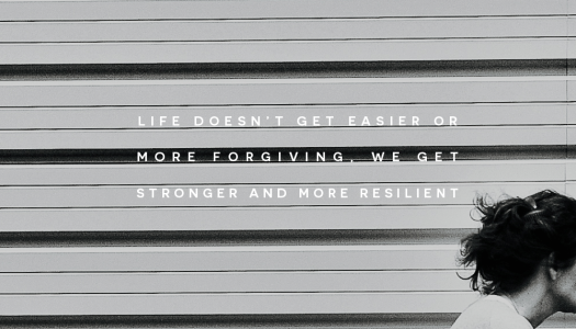 Life doesn’t get easier or more forgiving, we get stronger and more resilient.