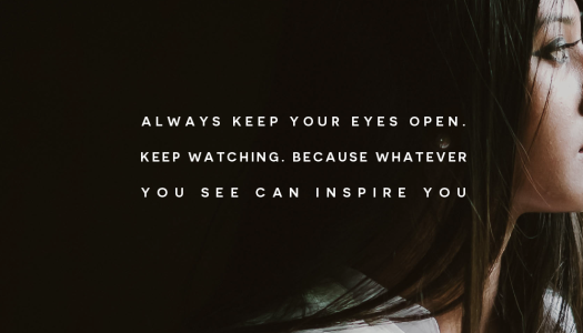 Always keep your eyes open. Keep watching. Because whatever you see can inspire you