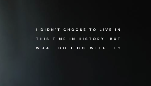 I didn’t choose to live in this time in history—but what do I do with it?