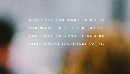 Whatever you want to do, if you want to be great at it…