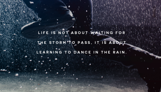 Life is not about waiting for the storm to pass, It is about learning to dance in the rain.