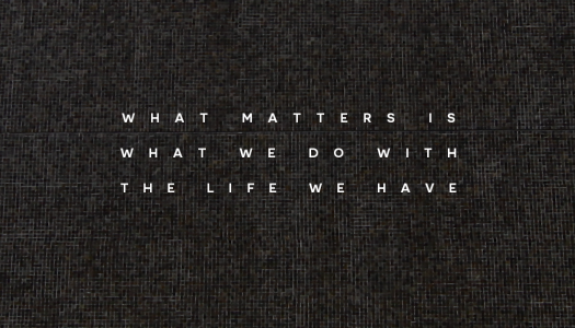 What matters is what we do with the life we have