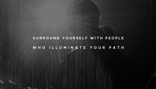 Surround yourself with people who illuminate your path