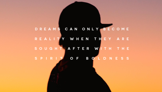 Dreams can only become reality when they are sought after with the spirit of boldness