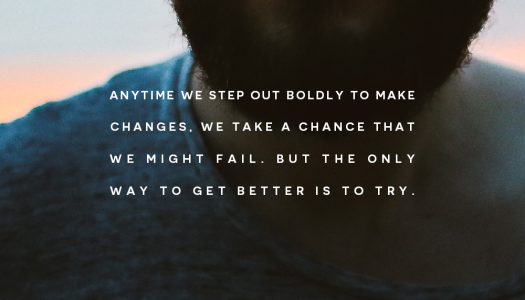 Anytime we step out boldly to make changes, we take a chance that we might fail. But the only way to get better is to try.