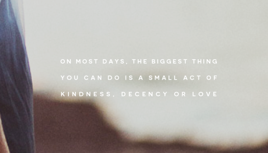 On most days, the biggest thing you can do is a small act of kindness, decency or love