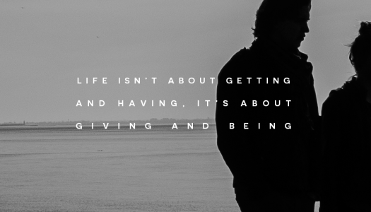 Life isn’t about getting and having, it’s about giving and being Life isn’t about getting and having, it’s about giving and being