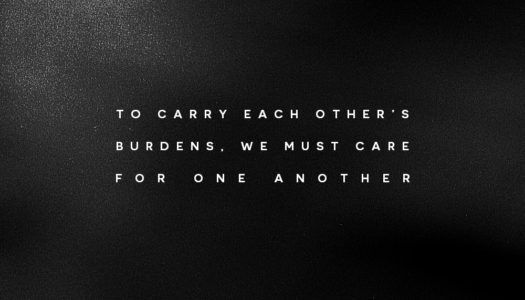 To carry each other’s burdens, we must care for one another