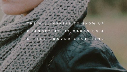 The willingness to show up changes us, it makes us a little braver each time.