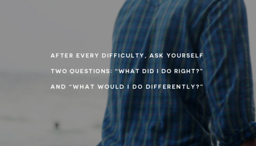 After every difficulty, ask yourself two questions: “What did I do right?” and “What would I do differently?”