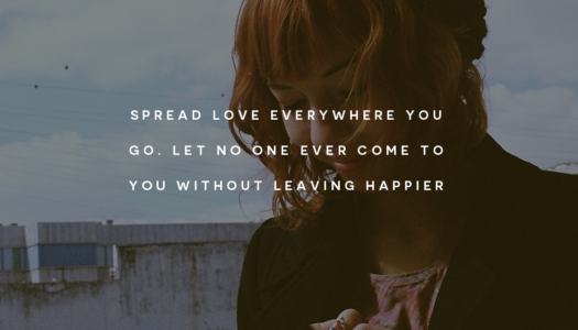 Spread love everywhere you go. Let no one ever come to you without leaving happier