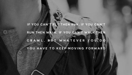 If you can’t fly then run, if you can’t run then walk, if you can’t walk then crawl, but whatever you do you have to keep moving forward.