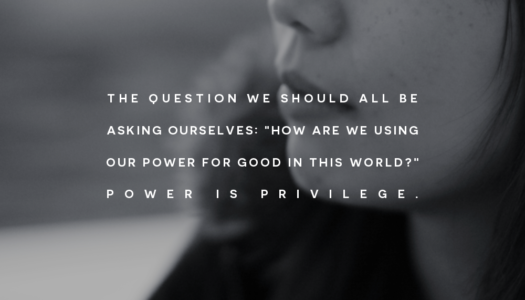 The question we should all be asking ourselves: “how are we using our power for good in this world?”