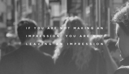 If you are not making an impression, you are not leaving an impression