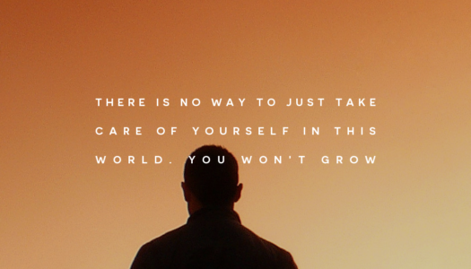 There is no way to just take care of yourself in this world. You won’t grow.
