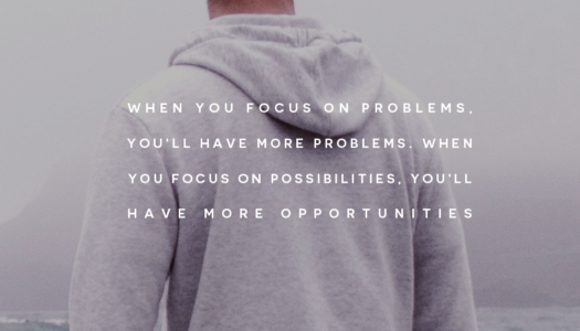 When you focus on problems, you’ll have more problems. When you focus on possibilities, you’ll have more opportunities.