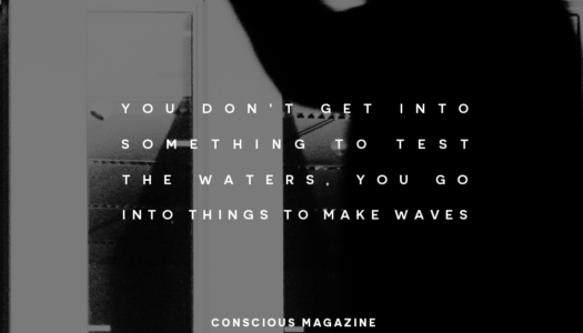 You don’t get into something to test the waters, you go into things to make waves.