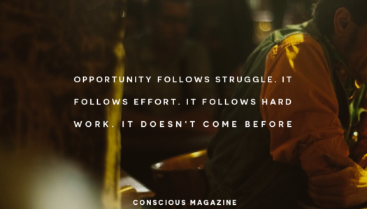 Opportunity follows struggle. It follows effort. It follows hard work. It doesn’t come before.