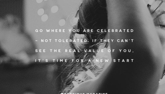 Go where you are celebrated – not tolerated. If they can’t see the real value of you, it’s time for a new start.