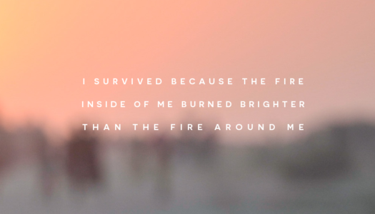 I survived because the fire inside of me burned brighter than the fire around me