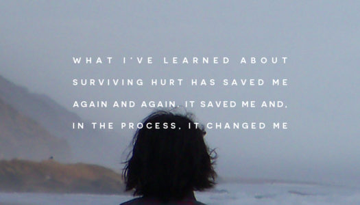 What I’ve learned about surviving hurt has saved me again and again. It saved me and, in the process, it changed me