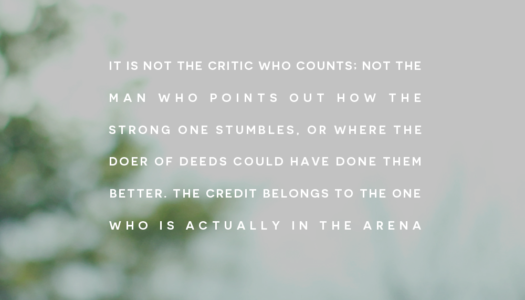 It is not the critic who counts – the credit belongs to the one who is actually in the arena