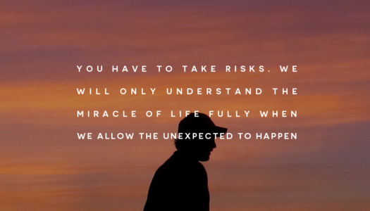 You have to take risks. We will only understand the miracle of life fully when we allow the unexpected to happen